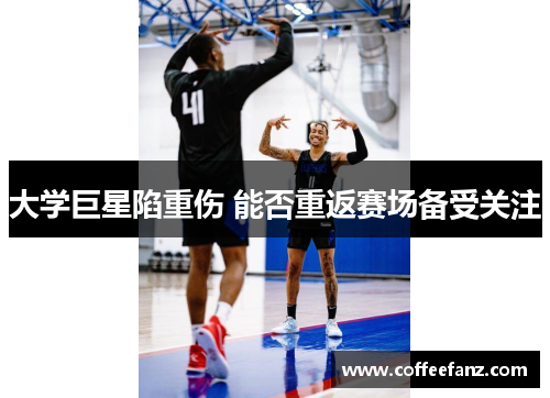 大学巨星陷重伤 能否重返赛场备受关注
