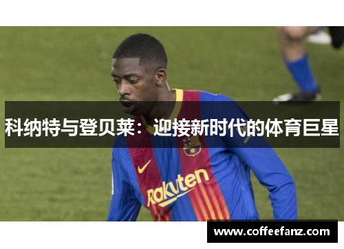 科纳特与登贝莱：迎接新时代的体育巨星